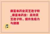 康富来药业灵芝孢子粉_康富来药业：高效灵芝孢子粉，提升免疫力与健康