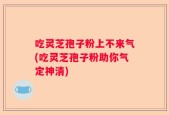 吃灵芝孢子粉上不来气(吃灵芝孢子粉助你气定神清)