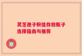 灵芝孢子粉佳存放瓶子选择指南与推荐