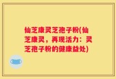 仙芝康灵芝孢子粉(仙芝康灵，再现活力：灵芝孢子粉的健康益处)