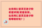 北京同仁堂灵芝孢子粉老爸评测(老爸亲测，北京同仁堂灵芝孢子粉有哪些好处？)