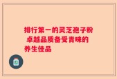 排行第一的灵芝孢子粉 卓越品质备受青睐的养生佳品