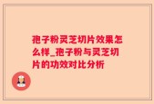 孢子粉灵芝切片效果怎么样_孢子粉与灵芝切片的功效对比分析