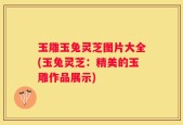 玉雕玉兔灵芝图片大全(玉兔灵芝：精美的玉雕作品展示)