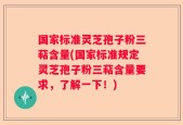国家标准灵芝孢子粉三萜含量(国家标准规定灵芝孢子粉三萜含量要求，了解一下！)