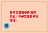 养子灵芝孢子粉(孢子到口！养子灵芝孢子粉好评)