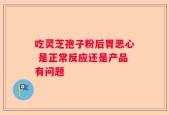 吃灵芝孢子粉后胃恶心 是正常反应还是产品有问题