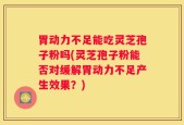 胃动力不足能吃灵芝孢子粉吗(灵芝孢子粉能否对缓解胃动力不足产生效果？)