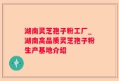 湖南灵芝孢子粉工厂_湖南高品质灵芝孢子粉生产基地介绍