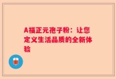 A福正元孢子粉：让您定义生活品质的全新体验