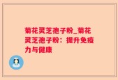 菊花灵芝孢子粉_菊花灵芝孢子粉：提升免疫力与健康