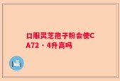 口服灵芝孢子粉会使CA72 - 4升高吗