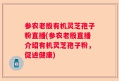 参农老殷有机灵芝孢子粉直播(参农老殷直播介绍有机灵芝孢子粉，促进健康)