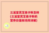 三溪堂灵芝孢子粉怎样(三溪堂灵芝孢子粉的营养价值和功效详解)