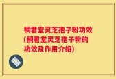 桐君堂灵芝孢子粉功效(桐君堂灵芝孢子粉的功效及作用介绍)