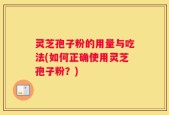 灵芝孢子粉的用量与吃法(如何正确使用灵芝孢子粉？)