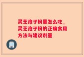 灵芝孢子粉量怎么吃_灵芝孢子粉的正确食用方法与建议剂量