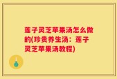 莲子灵芝苹果汤怎么做的(珍贵养生汤：莲子灵芝苹果汤教程)