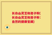 长白山灵芝和孢子粉(长白山灵芝和孢子粉：自然的健康宝藏)