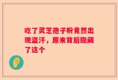吃了灵芝孢子粉竟然出现盗汗，原来背后隐藏了这个