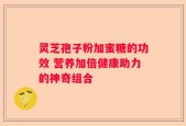 灵芝孢子粉加蜜糖的功效 营养加倍健康助力的神奇组合