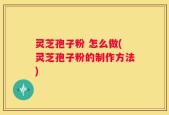 灵芝孢子粉 怎么做(灵芝孢子粉的制作方法)