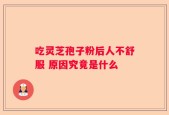吃灵芝孢子粉后人不舒服 原因究竟是什么