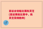 亚运会划船比赛陈灵芝(亚运赛艇比赛中，陈灵芝获得胜利)