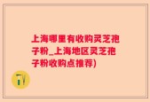 上海哪里有收购灵芝孢子粉_上海地区灵芝孢子粉收购点推荐)