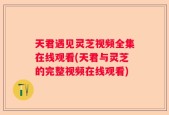 天君遇见灵芝视频全集在线观看(天君与灵芝的完整视频在线观看)