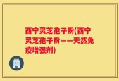 西宁灵芝孢子粉(西宁灵芝孢子粉——天然免疫增强剂)