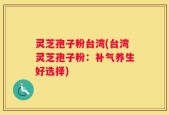 灵芝孢子粉台湾(台湾灵芝孢子粉：补气养生好选择)