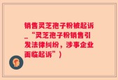 销售灵芝孢子粉被起诉_“灵芝孢子粉销售引发法律纠纷，涉事企业面临起诉”)