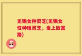 无锡女种灵芝(无锡女性种植灵芝，走上致富路)