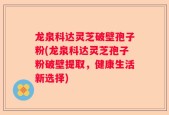龙泉科达灵芝破壁孢子粉(龙泉科达灵芝孢子粉破壁提取，健康生活新选择)