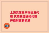 上海灵芝孢子粉批发代理 优质货源诚招代理开启财富新机遇