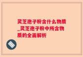 灵芝孢子粉含什么物质_灵芝孢子粉中所含物质的全面解析