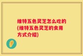 维特五色灵芝怎么吃的(维特五色灵芝的食用方式介绍)