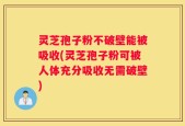 灵芝孢子粉不破壁能被吸收(灵芝孢子粉可被人体充分吸收无需破壁)
