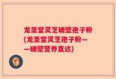 龙圣堂灵芝破壁孢子粉(龙圣堂灵芝孢子粉——破壁营养直达)