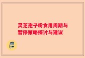 灵芝孢子粉食用周期与暂停策略探讨与建议
