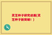 灵芝种子研究进展(灵芝种子新突破！)