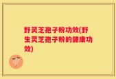 野灵芝孢子粉功效(野生灵芝孢子粉的健康功效)