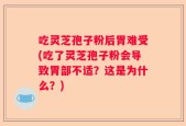 吃灵芝孢子粉后胃难受(吃了灵芝孢子粉会导致胃部不适？这是为什么？)