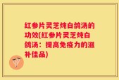 红参片灵芝炖白鸽汤的功效(红参片灵芝炖白鸽汤：提高免疫力的滋补佳品)