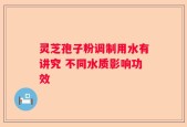 灵芝孢子粉调制用水有讲究 不同水质影响功效