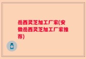 岳西灵芝加工厂家(安徽岳西灵芝加工厂家推荐)