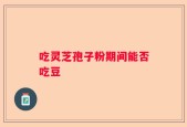 吃灵芝孢子粉期间能否吃豆