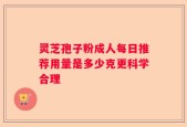 灵芝孢子粉成人每日推荐用量是多少克更科学合理