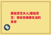 蘑菇灵芝大人(蘑菇灵芝：带给你健康生活的良伴